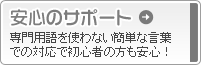 安心のサポート「専門用語を使わない簡単な言葉での対応で初心者も安心！」